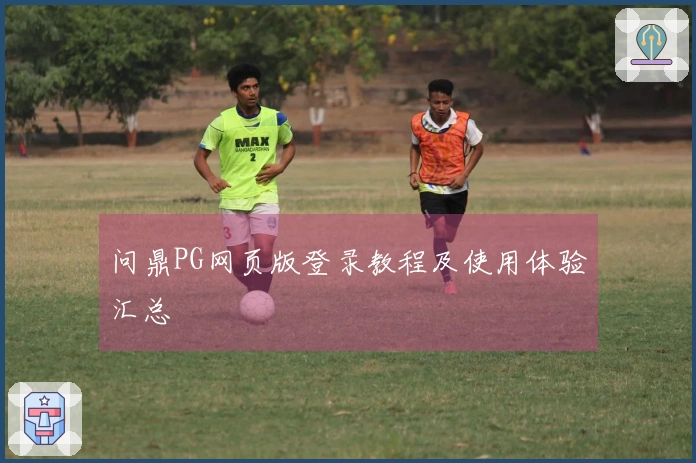 问鼎PG网页版登录教程及使用体验汇总