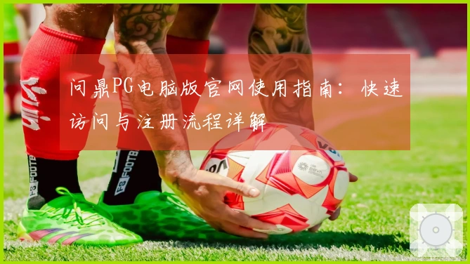 问鼎PG电脑版官网使用指南：快速访问与注册流程详解