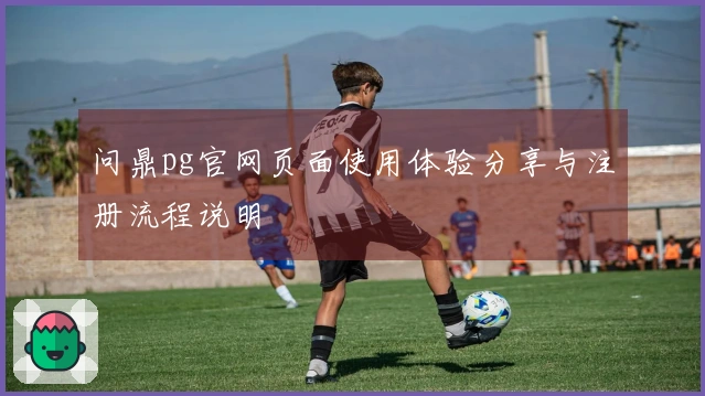问鼎pg官网页面使用体验分享与注册流程说明