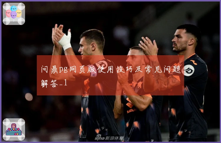 问鼎pg网页版使用技巧及常见问题解答_1