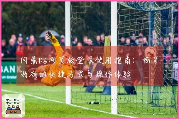 问鼎pg网页版登录使用指南：畅享游戏的快捷方式与操作体验