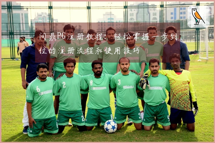 问鼎PG注册教程：轻松掌握一步到位的注册流程和使用技巧