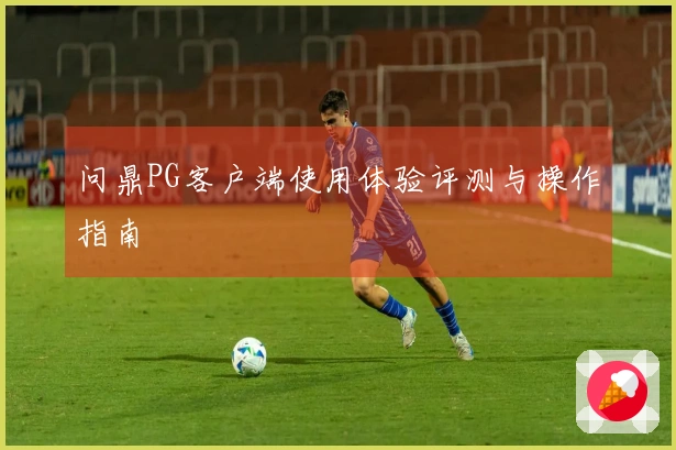 问鼎PG客户端使用体验评测与操作指南