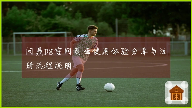 问鼎pg官网页面使用体验分享与注册流程说明