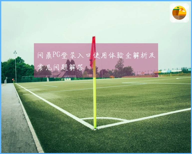 问鼎PG登录入口使用体验全解析及常见问题解答