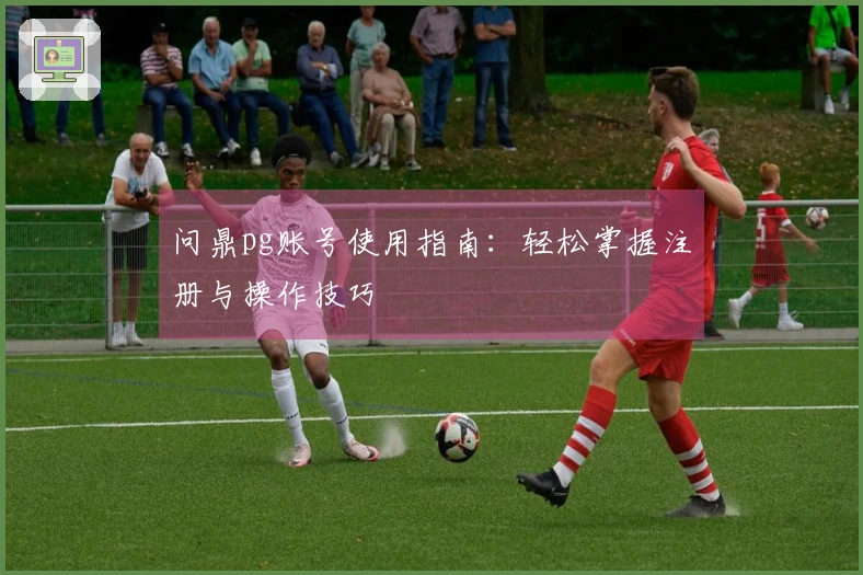 问鼎pg账号使用指南：轻松掌握注册与操作技巧