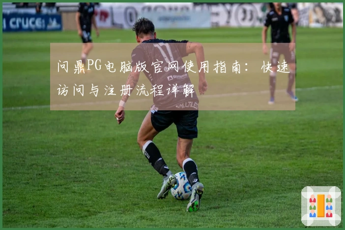 问鼎PG电脑版官网使用指南:快速访问与注册流程详解