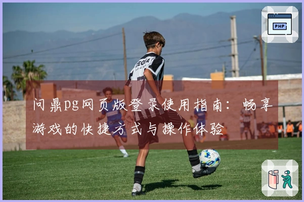 问鼎pg网页版登录使用指南：畅享游戏的快捷方式与操作体验