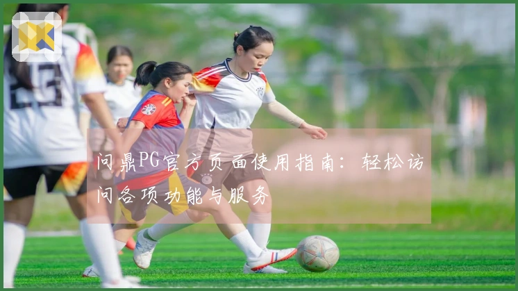 问鼎PG官方页面使用指南：轻松访问各项功能与服务