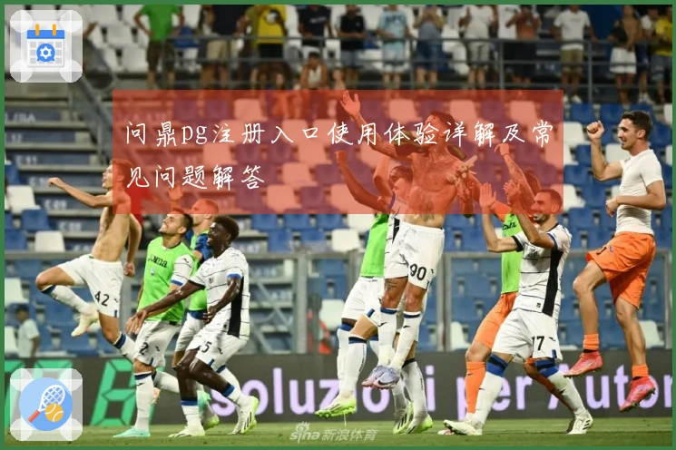 问鼎pg注册入口使用体验详解及常见问题解答