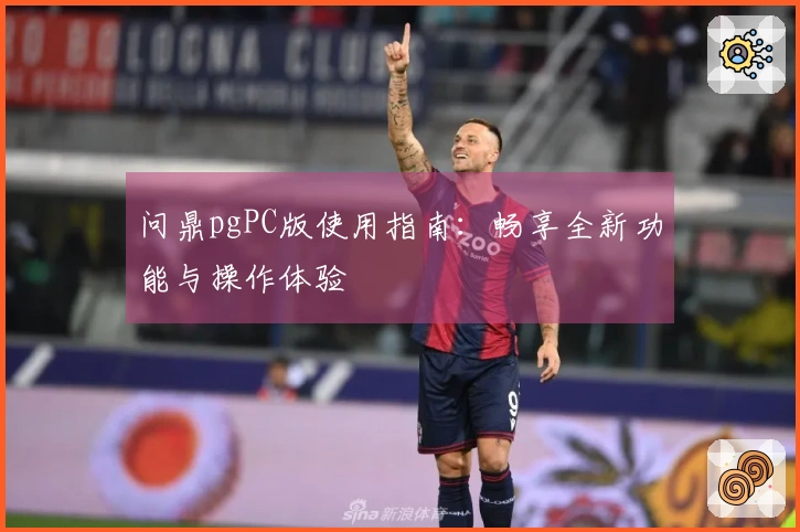 问鼎pgPC版使用指南：畅享全新功能与操作体验