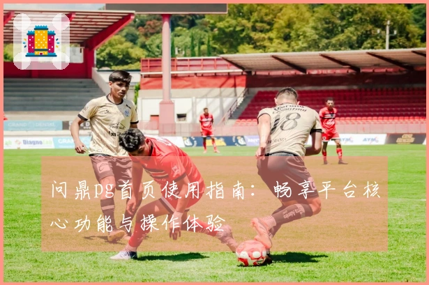 问鼎pg首页使用指南：畅享平台核心功能与操作体验